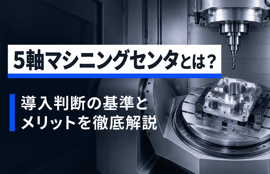 5軸マシニングセンタとは？3軸との違い・導入判断の基準とメリットを徹底解説