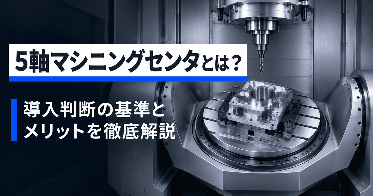 5軸マシニングセンタとは?3軸との違い・導入判断の基準とメリットを徹底解説